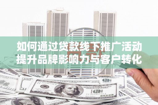 双河如何通过贷款线下推广活动提升品牌影响力与客户转化率
