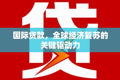 双河国际贷款，全球经济复苏的关键驱动力