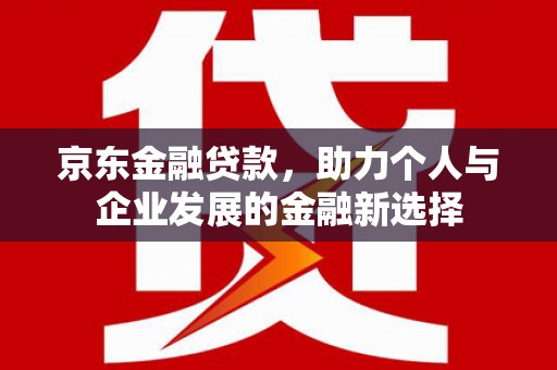 双河京东金融贷款，助力个人与企业发展的金融新选择