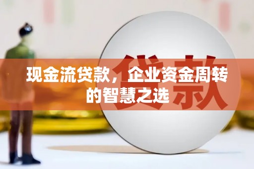 双河现金流贷款，企业资金周转的智慧之选