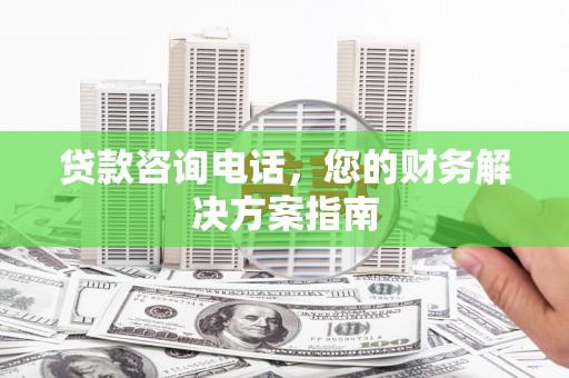 双河贷款咨询电话，您的财务解决方案指南