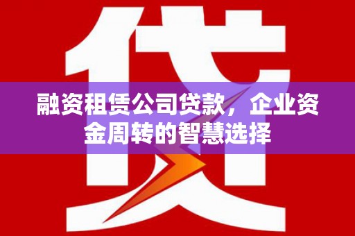 双河融资租赁公司贷款，企业资金周转的智慧选择