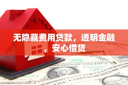 双河无隐藏费用贷款，透明金融，安心借贷