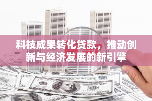 双河科技成果转化贷款，推动创新与经济发展的新引擎