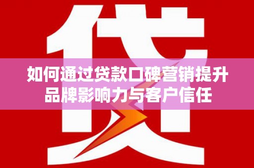 双河如何通过贷款口碑营销提升品牌影响力与客户信任