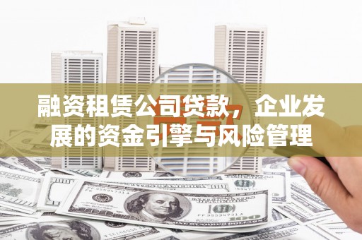 双河融资租赁公司贷款，企业发展的资金引擎与风险管理