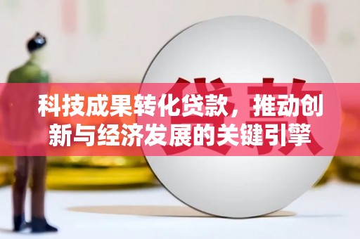 双河科技成果转化贷款，推动创新与经济发展的关键引擎