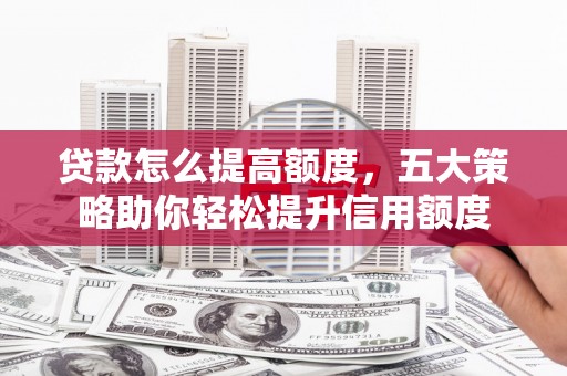 双河贷款怎么提高额度，五大策略助你轻松提升信用额度