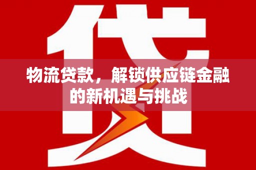 双河物流贷款，解锁供应链金融的新机遇与挑战