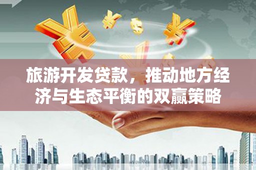 双河旅游开发贷款，推动地方经济与生态平衡的双赢策略