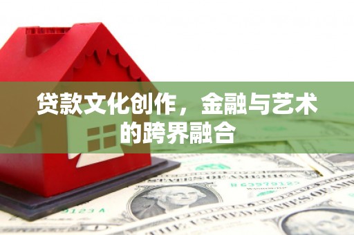 双河贷款文化创作，金融与艺术的跨界融合