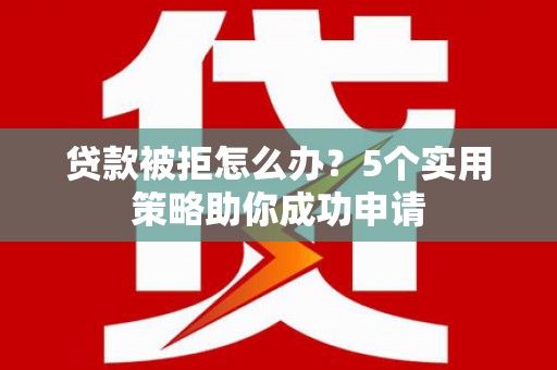 双河贷款被拒怎么办？5个实用策略助你成功申请