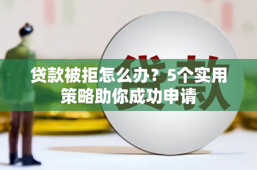 双河贷款被拒怎么办？5个实用策略助你成功申请