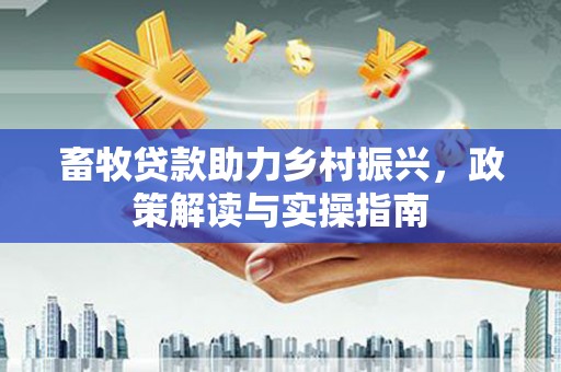 双河畜牧贷款助力乡村振兴，政策解读与实操指南
