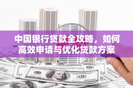 双河中国银行贷款全攻略，如何高效申请与优化贷款方案