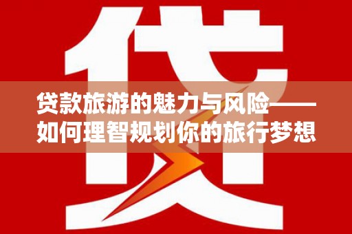 双河贷款旅游的魅力与风险——如何理智规划你的旅行梦想