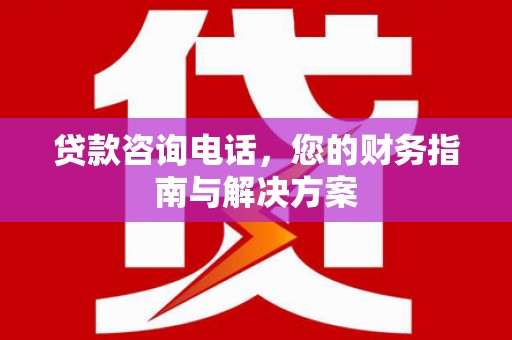 双河贷款咨询电话，您的财务指南与解决方案